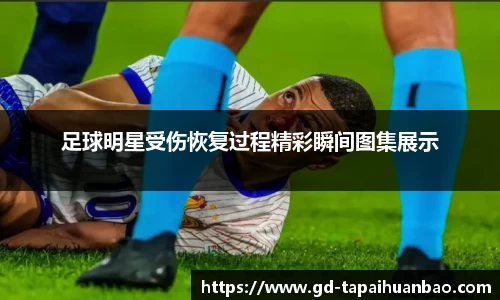 足球明星受伤恢复过程精彩瞬间图集展示