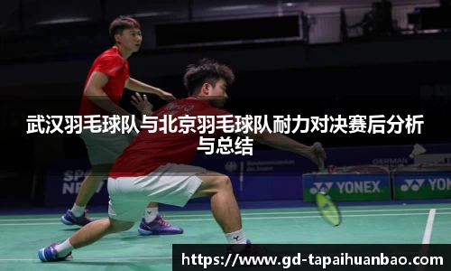武汉羽毛球队与北京羽毛球队耐力对决赛后分析与总结